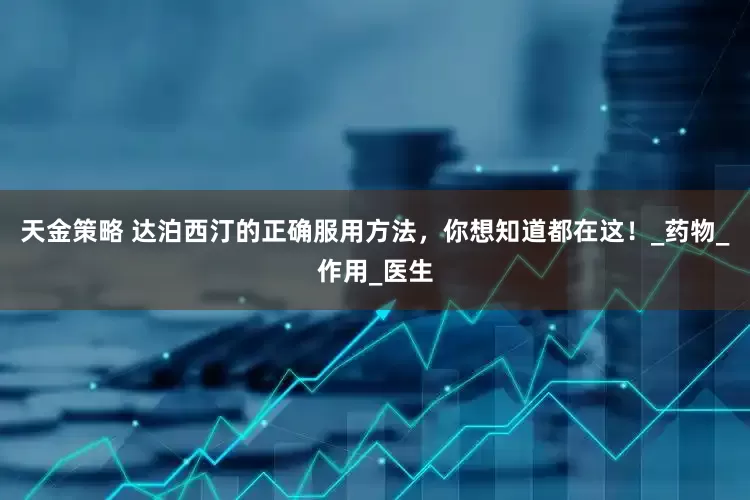 天金策略 达泊西汀的正确服用方法，你想知道都在这！_药物_作用_医生