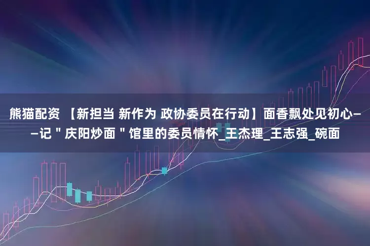 熊猫配资 【新担当 新作为 政协委员在行动】面香飘处见初心——记＂庆阳炒面＂馆里的委员情怀_王杰理_王志强_碗面