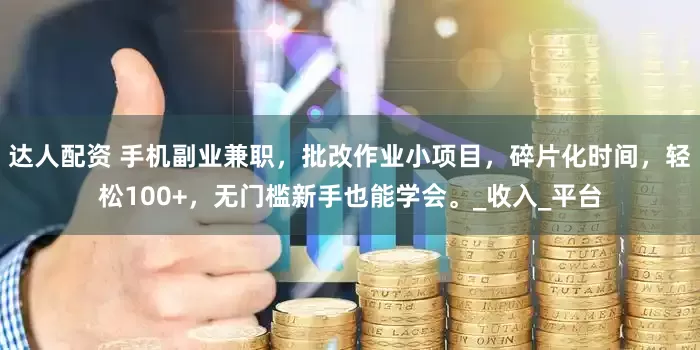 达人配资 手机副业兼职，批改作业小项目，碎片化时间，轻松100+，无门槛新手也能学会。_收入_平台