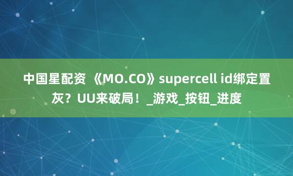 中国星配资 《MO.CO》supercell id绑定置灰？UU来破局！_游戏_按钮_进度