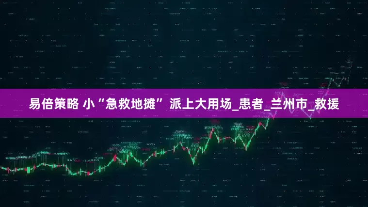 易倍策略 小“急救地摊” 派上大用场_患者_兰州市_救援
