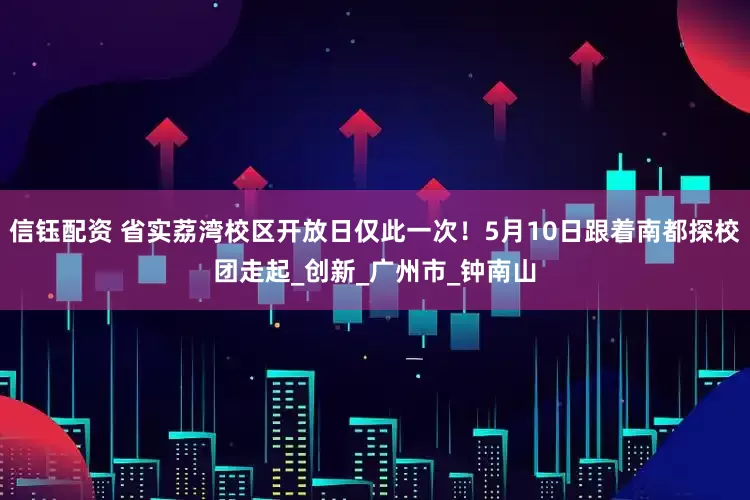 信钰配资 省实荔湾校区开放日仅此一次！5月10日跟着南都探校团走起_创新_广州市_钟南山