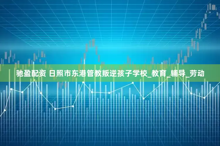 驰盈配资 日照市东港管教叛逆孩子学校_教育_辅导_劳动