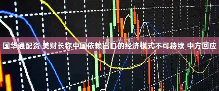 国华通配资 美财长称中国依赖出口的经济模式不可持续 中方回应