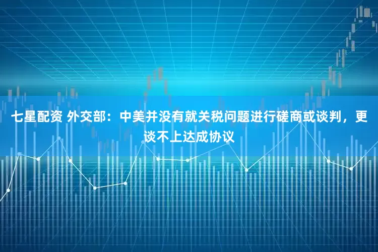 七星配资 外交部：中美并没有就关税问题进行磋商或谈判，更谈不上达成协议
