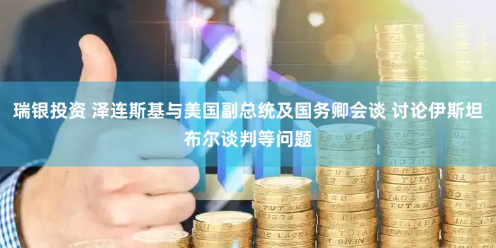 瑞银投资 泽连斯基与美国副总统及国务卿会谈 讨论伊斯坦布尔谈判等问题