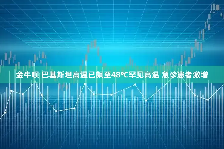 金牛呗 巴基斯坦高温已飙至48℃罕见高温 急诊患者激增
