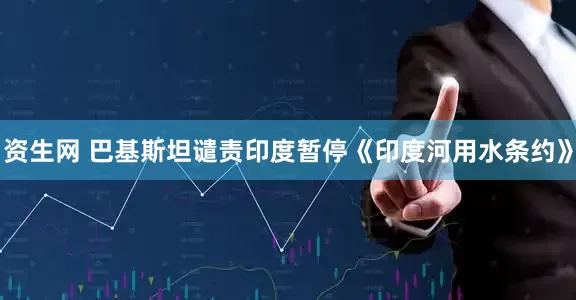 资生网 巴基斯坦谴责印度暂停《印度河用水条约》