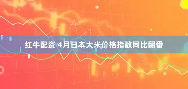 红牛配资 4月日本大米价格指数同比翻番