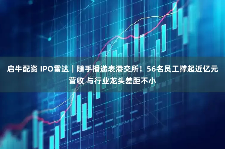 启牛配资 IPO雷达｜随手播递表港交所！56名员工撑起近亿元营收 与行业龙头差距不小