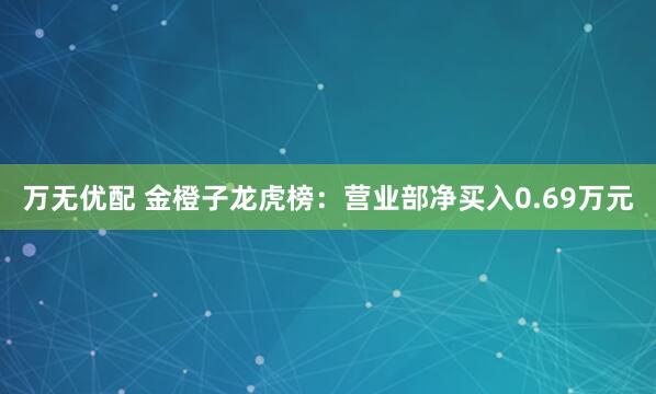 万无优配 金橙子龙虎榜：营业部净买入0.69万元
