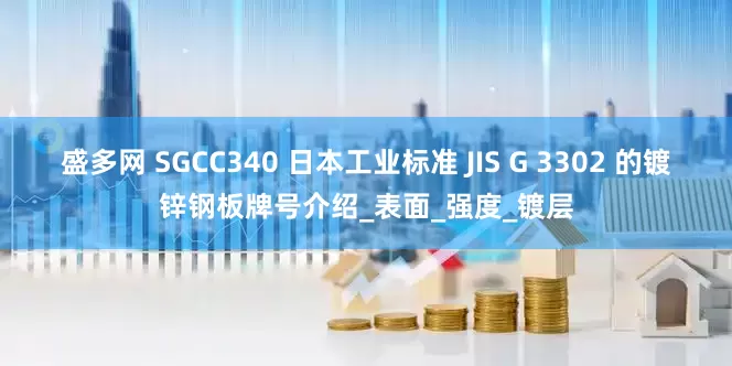 盛多网 SGCC340 日本工业标准 JIS G 3302 的镀锌钢板牌号介绍_表面_强度_镀层