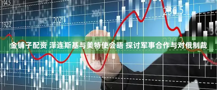 金铺子配资 泽连斯基与美特使会晤 探讨军事合作与对俄制裁