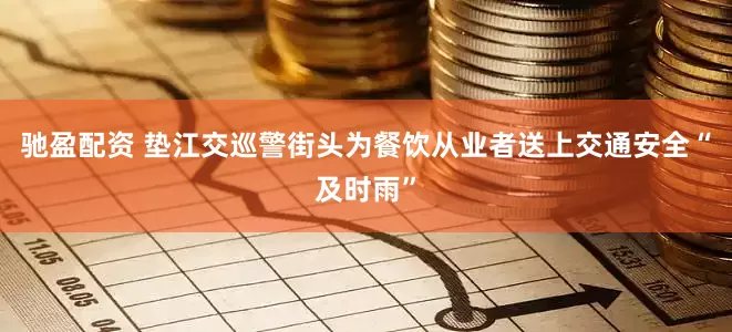 驰盈配资 垫江交巡警街头为餐饮从业者送上交通安全“及时雨”