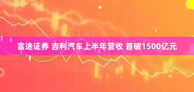 富途证券 吉利汽车上半年营收 首破1500亿元