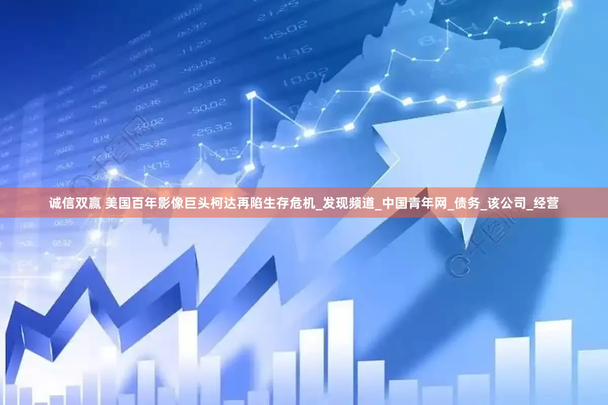 诚信双赢 美国百年影像巨头柯达再陷生存危机_发现频道_中国青年网_债务_该公司_经营