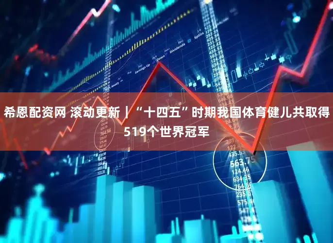 希恩配资网 滚动更新｜“十四五”时期我国体育健儿共取得519个世界冠军