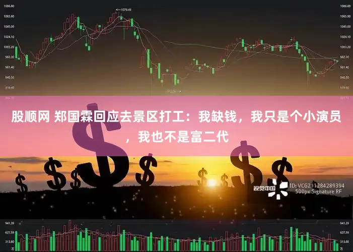 股顺网 郑国霖回应去景区打工：我缺钱，我只是个小演员，我也不是富二代