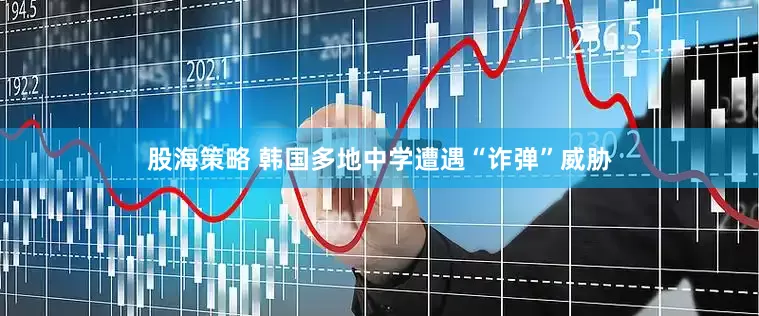 股海策略 韩国多地中学遭遇“诈弹”威胁