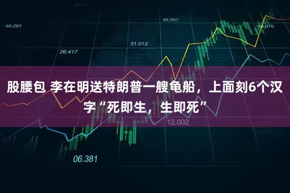 股腰包 李在明送特朗普一艘龟船，上面刻6个汉字“死即生，生即死”