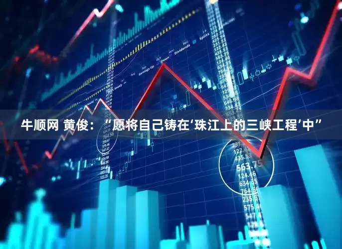 牛顺网 黄俊：“愿将自己铸在‘珠江上的三峡工程’中”