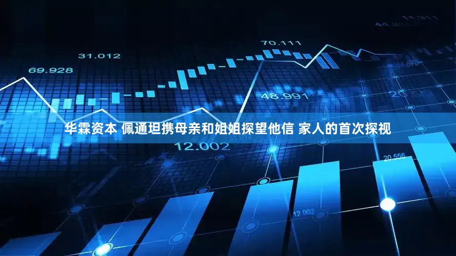 华霖资本 佩通坦携母亲和姐姐探望他信 家人的首次探视