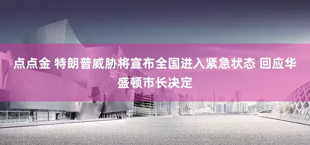 点点金 特朗普威胁将宣布全国进入紧急状态 回应华盛顿市长决定