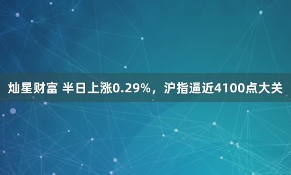 灿星财富 半日上涨0.29%，沪指逼近4100点大关