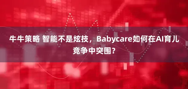 牛牛策略 智能不是炫技，Babycare如何在AI育儿竞争中突围？