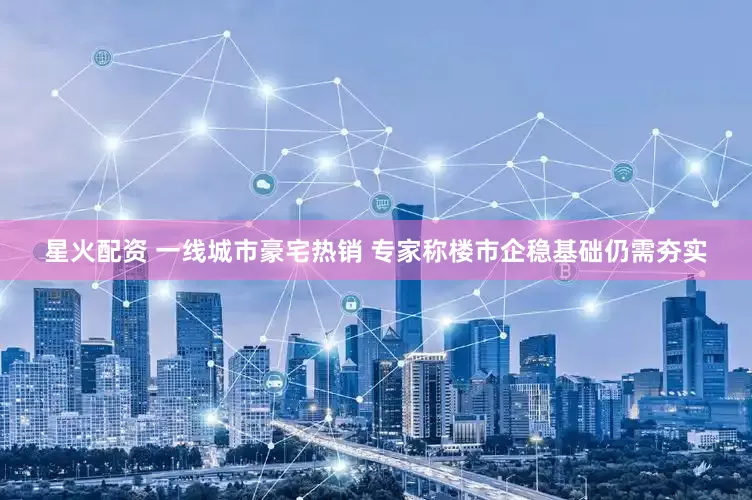 星火配资 一线城市豪宅热销 专家称楼市企稳基础仍需夯实