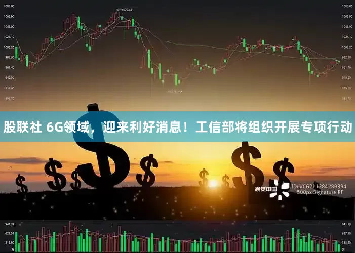 股联社 6G领域，迎来利好消息！工信部将组织开展专项行动