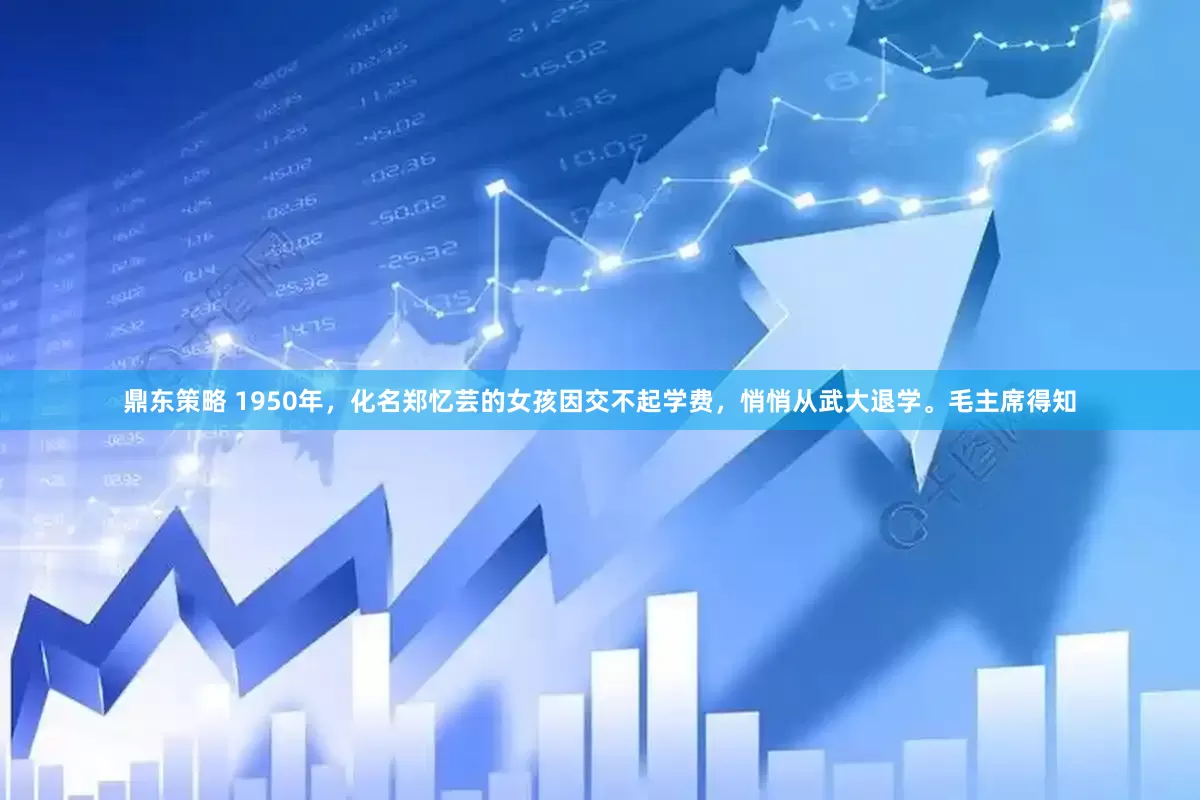 鼎东策略 1950年，化名郑忆芸的女孩因交不起学费，悄悄从武大退学。毛主席得知