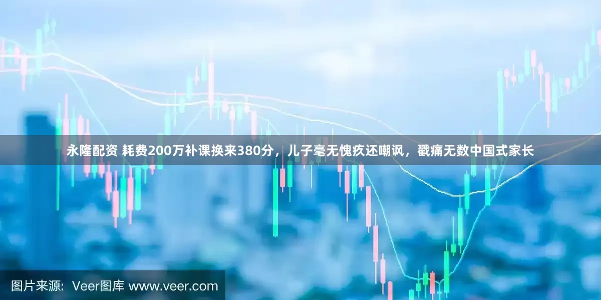 永隆配资 耗费200万补课换来380分，儿子毫无愧疚还嘲讽，戳痛无数中国式家长