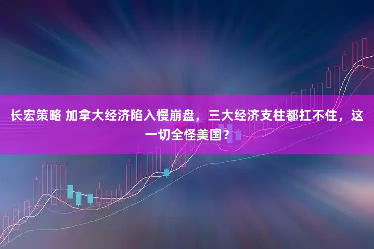 长宏策略 加拿大经济陷入慢崩盘，三大经济支柱都扛不住，这一切全怪美国？